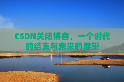 CSDN关闭博客，一个时代的结束与未来的展望
